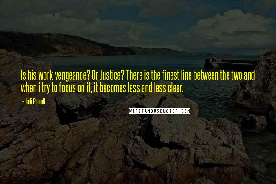 Jodi Picoult Quotes: Is his work vengeance? Or Justice? There is the finest line between the two and when i try to focus on it, it becomes less and less clear.