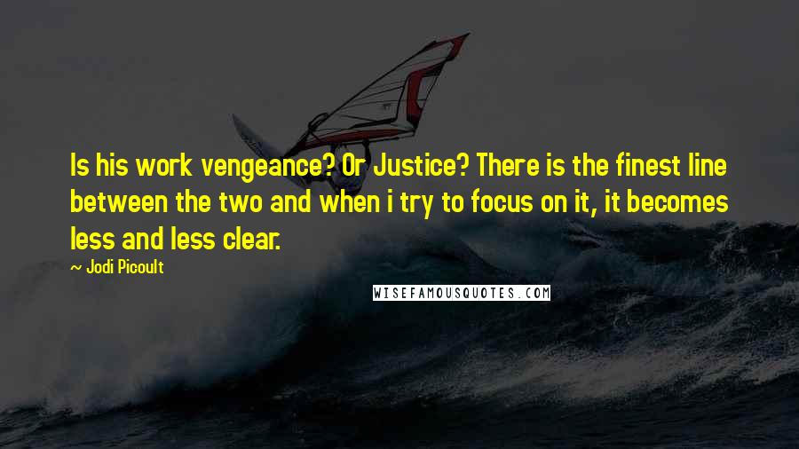 Jodi Picoult Quotes: Is his work vengeance? Or Justice? There is the finest line between the two and when i try to focus on it, it becomes less and less clear.