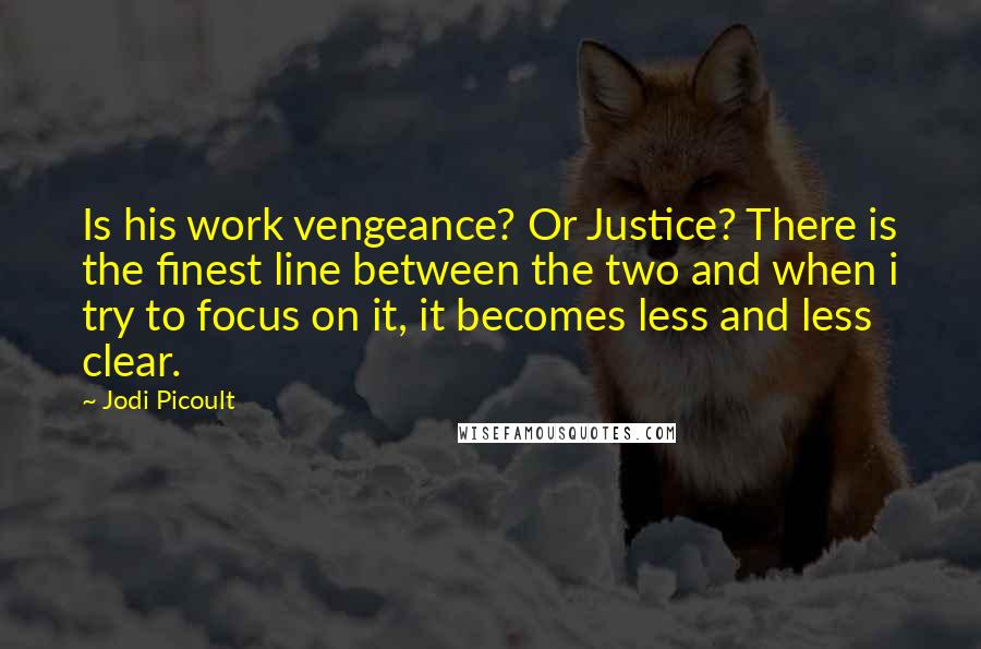 Jodi Picoult Quotes: Is his work vengeance? Or Justice? There is the finest line between the two and when i try to focus on it, it becomes less and less clear.