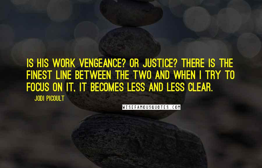 Jodi Picoult Quotes: Is his work vengeance? Or Justice? There is the finest line between the two and when i try to focus on it, it becomes less and less clear.