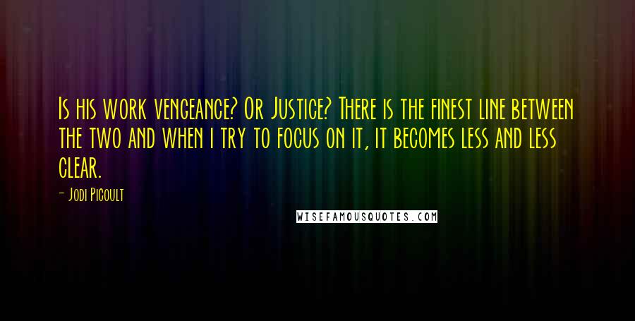 Jodi Picoult Quotes: Is his work vengeance? Or Justice? There is the finest line between the two and when i try to focus on it, it becomes less and less clear.
