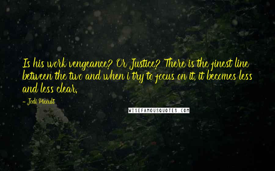 Jodi Picoult Quotes: Is his work vengeance? Or Justice? There is the finest line between the two and when i try to focus on it, it becomes less and less clear.