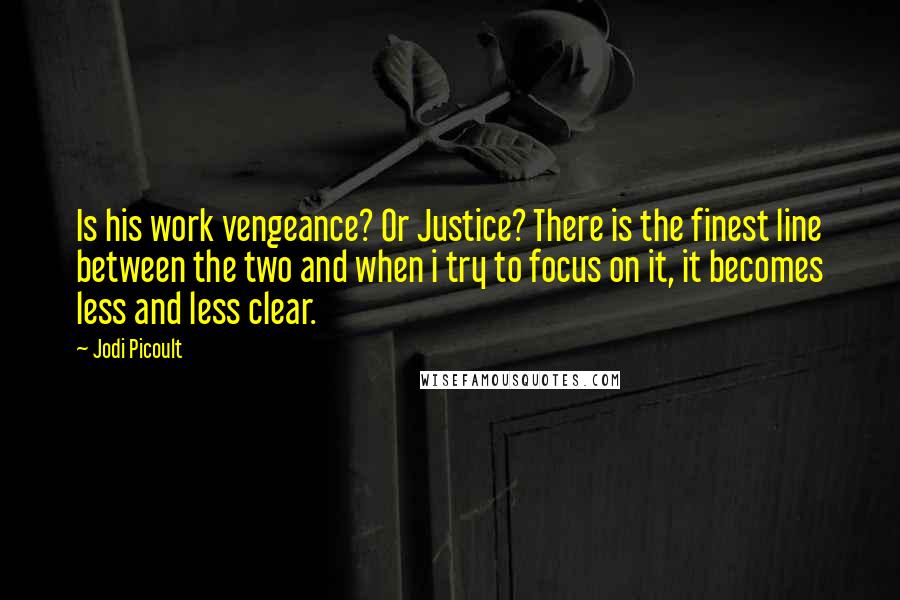 Jodi Picoult Quotes: Is his work vengeance? Or Justice? There is the finest line between the two and when i try to focus on it, it becomes less and less clear.