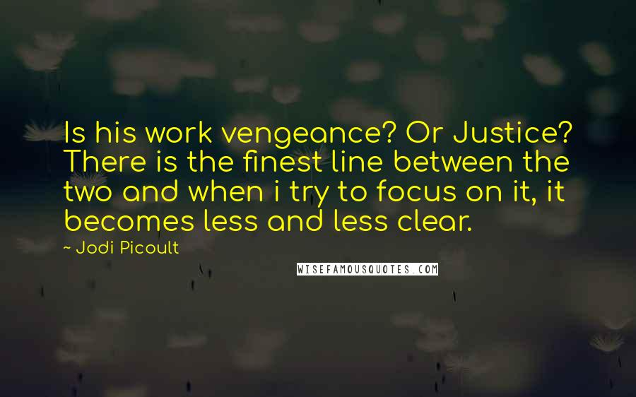 Jodi Picoult Quotes: Is his work vengeance? Or Justice? There is the finest line between the two and when i try to focus on it, it becomes less and less clear.