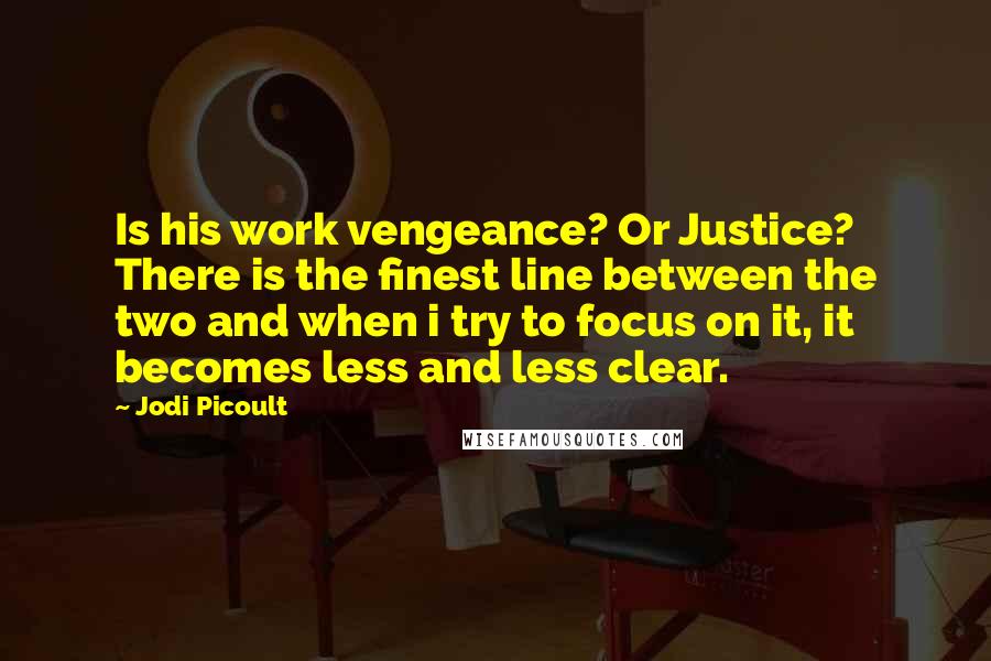 Jodi Picoult Quotes: Is his work vengeance? Or Justice? There is the finest line between the two and when i try to focus on it, it becomes less and less clear.