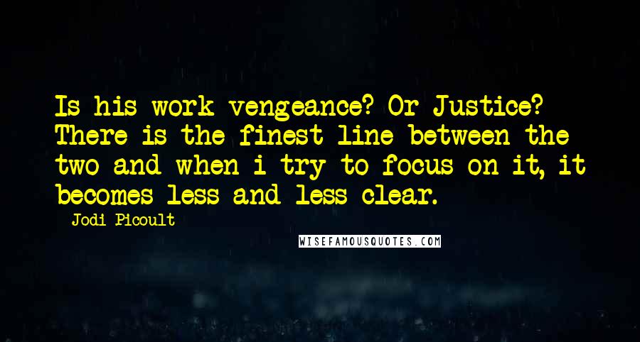 Jodi Picoult Quotes: Is his work vengeance? Or Justice? There is the finest line between the two and when i try to focus on it, it becomes less and less clear.
