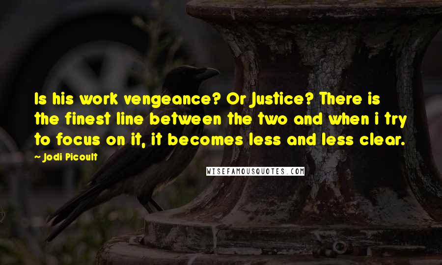 Jodi Picoult Quotes: Is his work vengeance? Or Justice? There is the finest line between the two and when i try to focus on it, it becomes less and less clear.