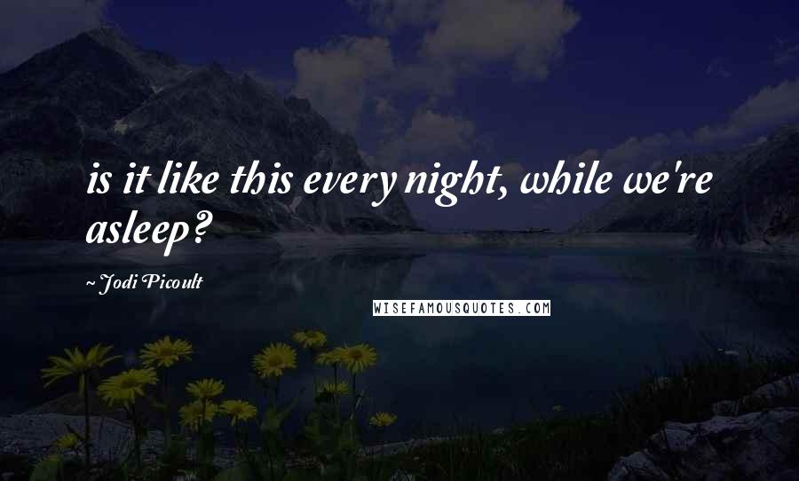 Jodi Picoult Quotes: is it like this every night, while we're asleep?