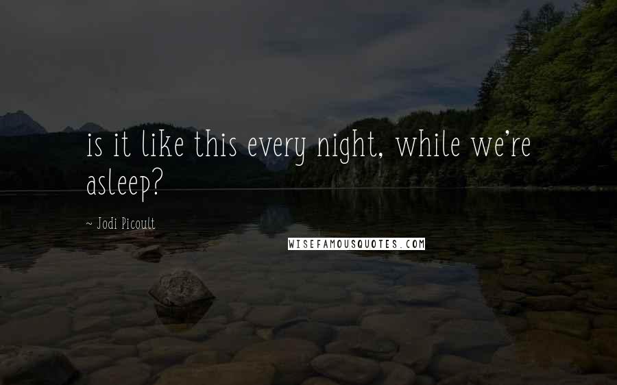 Jodi Picoult Quotes: is it like this every night, while we're asleep?