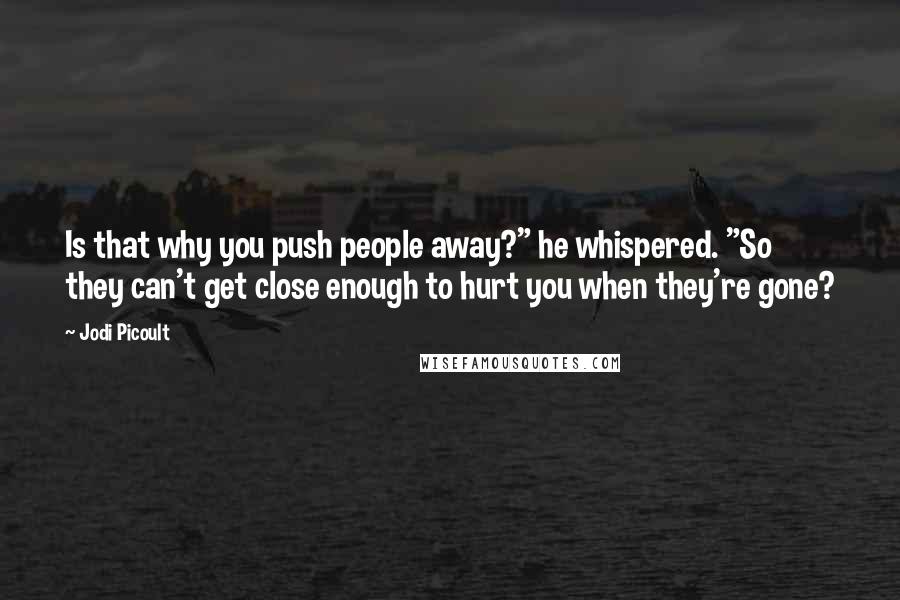 Jodi Picoult Quotes: Is that why you push people away?" he whispered. "So they can't get close enough to hurt you when they're gone?