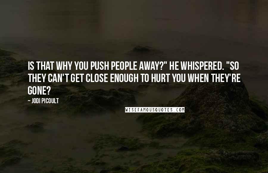 Jodi Picoult Quotes: Is that why you push people away?" he whispered. "So they can't get close enough to hurt you when they're gone?