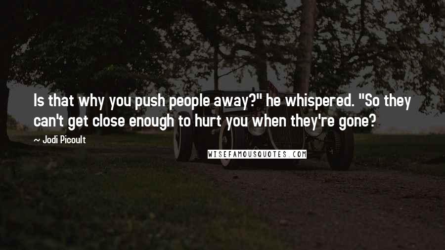 Jodi Picoult Quotes: Is that why you push people away?" he whispered. "So they can't get close enough to hurt you when they're gone?