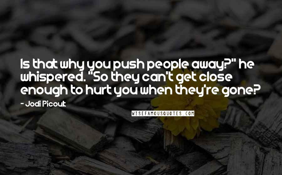 Jodi Picoult Quotes: Is that why you push people away?" he whispered. "So they can't get close enough to hurt you when they're gone?