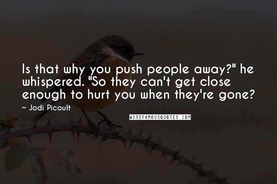 Jodi Picoult Quotes: Is that why you push people away?" he whispered. "So they can't get close enough to hurt you when they're gone?