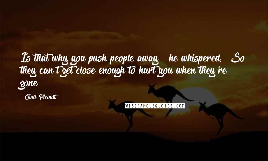 Jodi Picoult Quotes: Is that why you push people away?" he whispered. "So they can't get close enough to hurt you when they're gone?