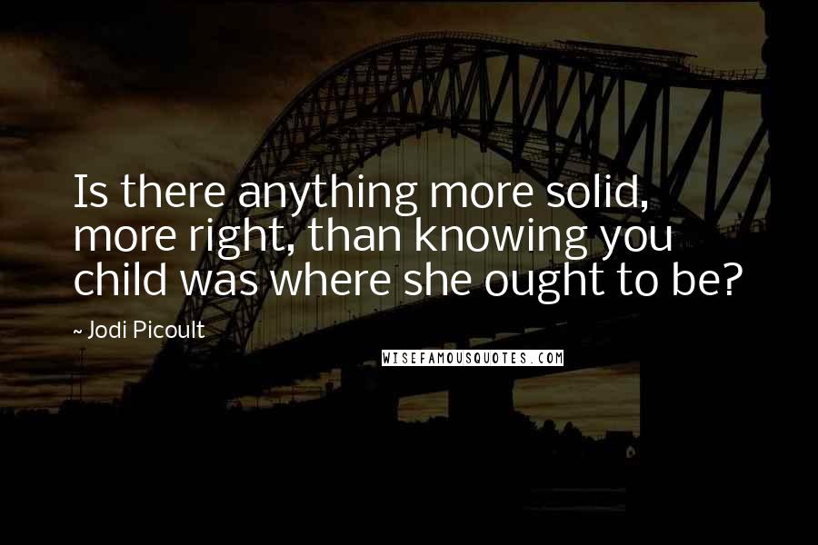 Jodi Picoult Quotes: Is there anything more solid, more right, than knowing you child was where she ought to be?