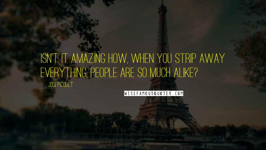 Jodi Picoult Quotes: Isn't it amazing how, when you strip away everything, people are so much alike?