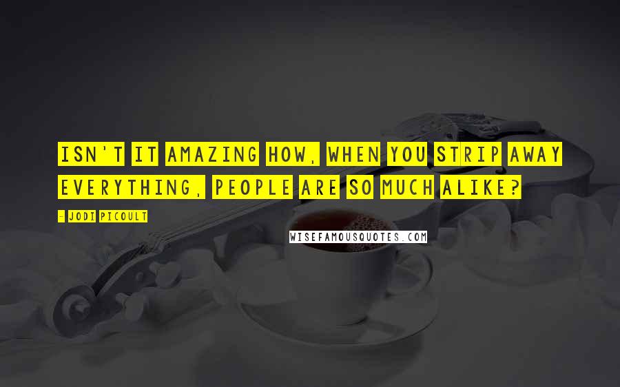 Jodi Picoult Quotes: Isn't it amazing how, when you strip away everything, people are so much alike?