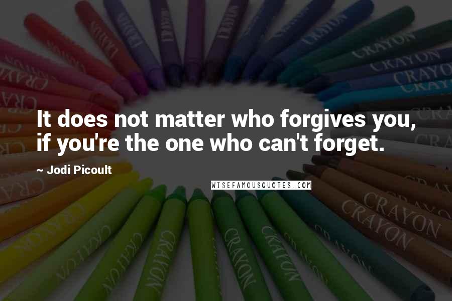 Jodi Picoult Quotes: It does not matter who forgives you, if you're the one who can't forget.