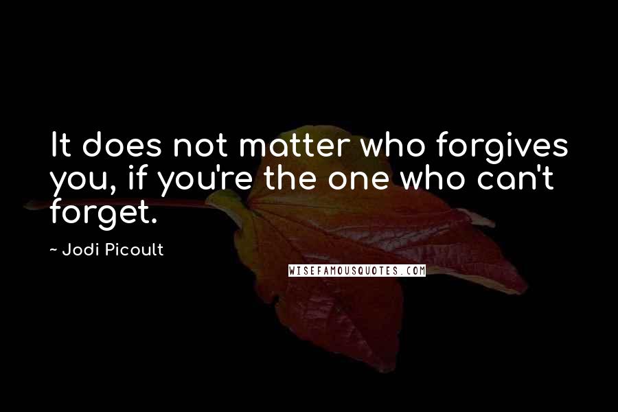 Jodi Picoult Quotes: It does not matter who forgives you, if you're the one who can't forget.