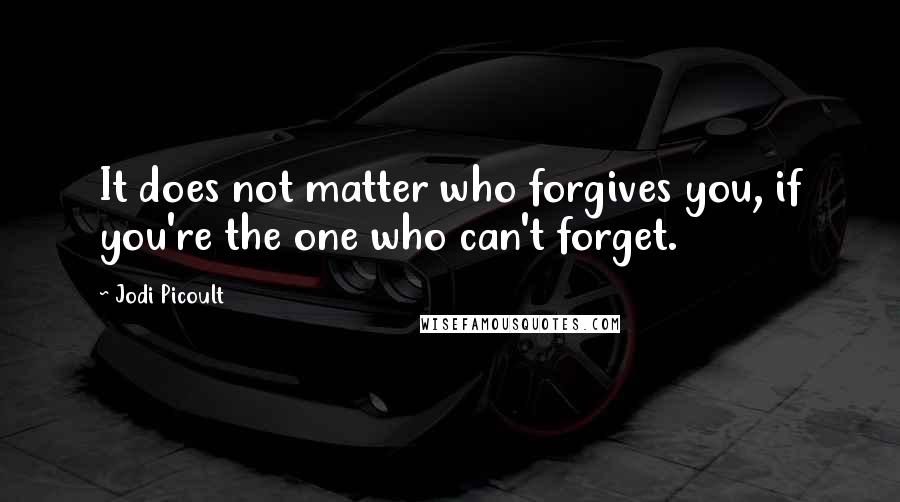 Jodi Picoult Quotes: It does not matter who forgives you, if you're the one who can't forget.