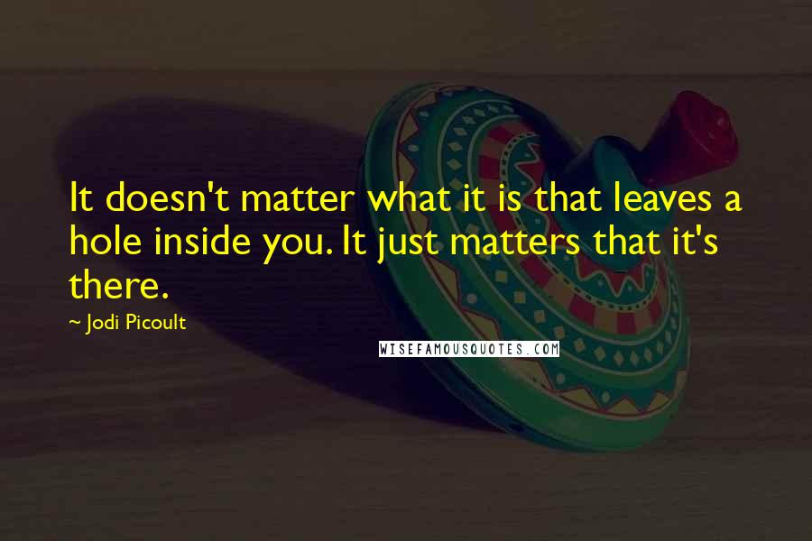 Jodi Picoult Quotes: It doesn't matter what it is that leaves a hole inside you. It just matters that it's there.