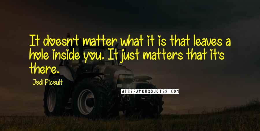 Jodi Picoult Quotes: It doesn't matter what it is that leaves a hole inside you. It just matters that it's there.