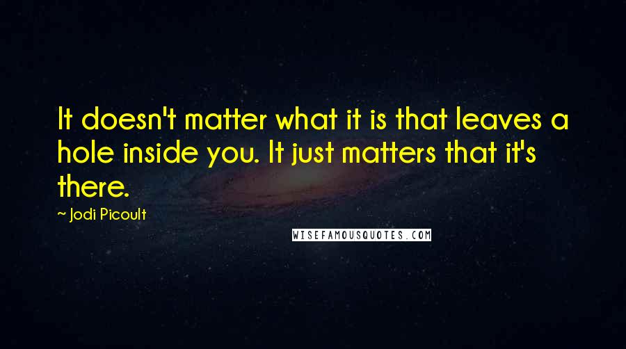 Jodi Picoult Quotes: It doesn't matter what it is that leaves a hole inside you. It just matters that it's there.