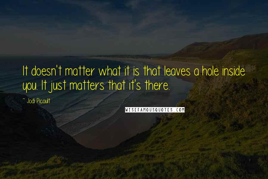 Jodi Picoult Quotes: It doesn't matter what it is that leaves a hole inside you. It just matters that it's there.