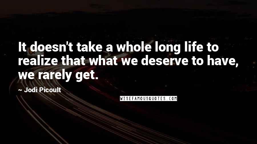 Jodi Picoult Quotes: It doesn't take a whole long life to realize that what we deserve to have, we rarely get.