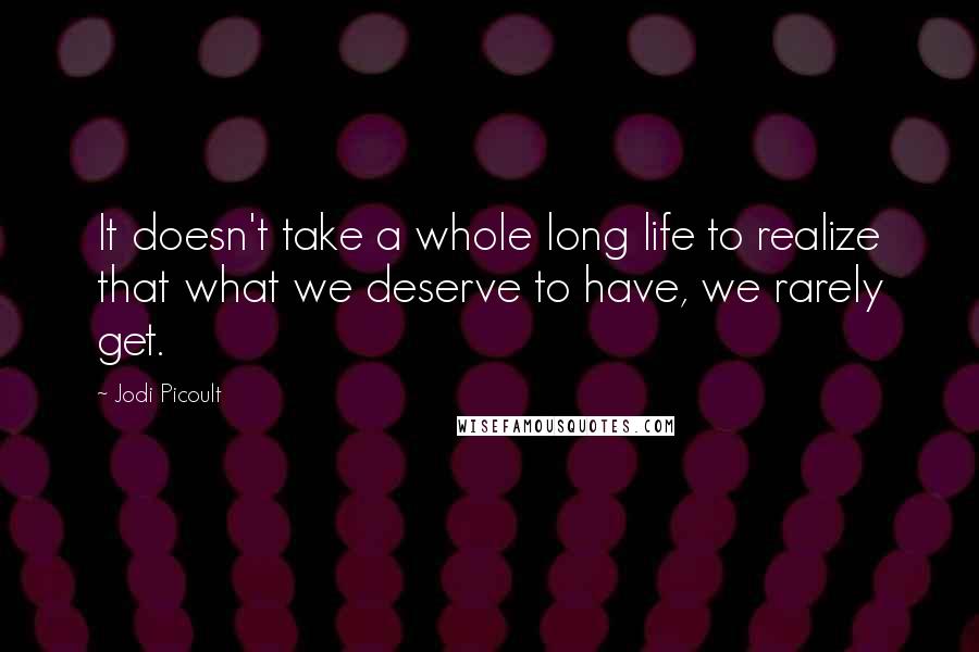 Jodi Picoult Quotes: It doesn't take a whole long life to realize that what we deserve to have, we rarely get.