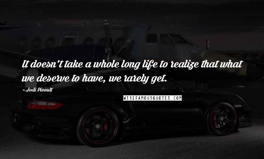 Jodi Picoult Quotes: It doesn't take a whole long life to realize that what we deserve to have, we rarely get.