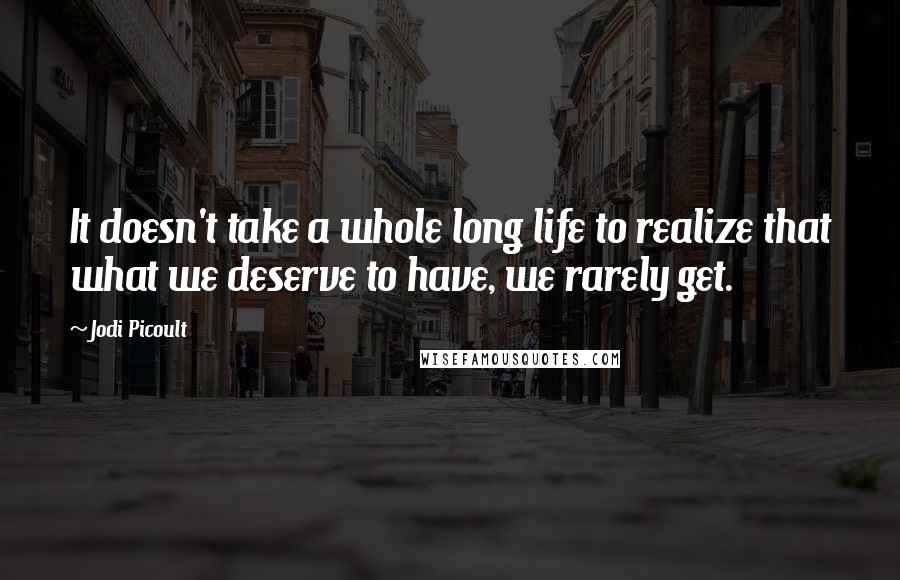 Jodi Picoult Quotes: It doesn't take a whole long life to realize that what we deserve to have, we rarely get.