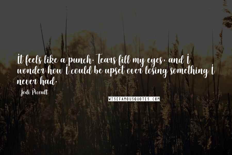 Jodi Picoult Quotes: It feels like a punch. Tears fill my eyes, and I wonder how I could be upset over losing something I never had.