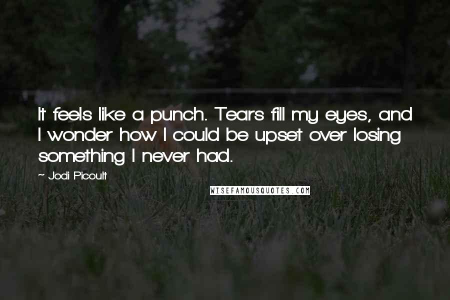 Jodi Picoult Quotes: It feels like a punch. Tears fill my eyes, and I wonder how I could be upset over losing something I never had.