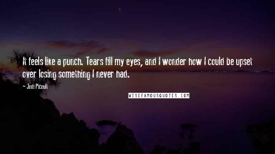 Jodi Picoult Quotes: It feels like a punch. Tears fill my eyes, and I wonder how I could be upset over losing something I never had.