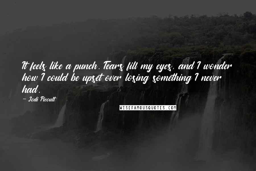 Jodi Picoult Quotes: It feels like a punch. Tears fill my eyes, and I wonder how I could be upset over losing something I never had.