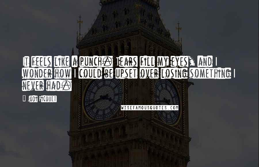 Jodi Picoult Quotes: It feels like a punch. Tears fill my eyes, and I wonder how I could be upset over losing something I never had.