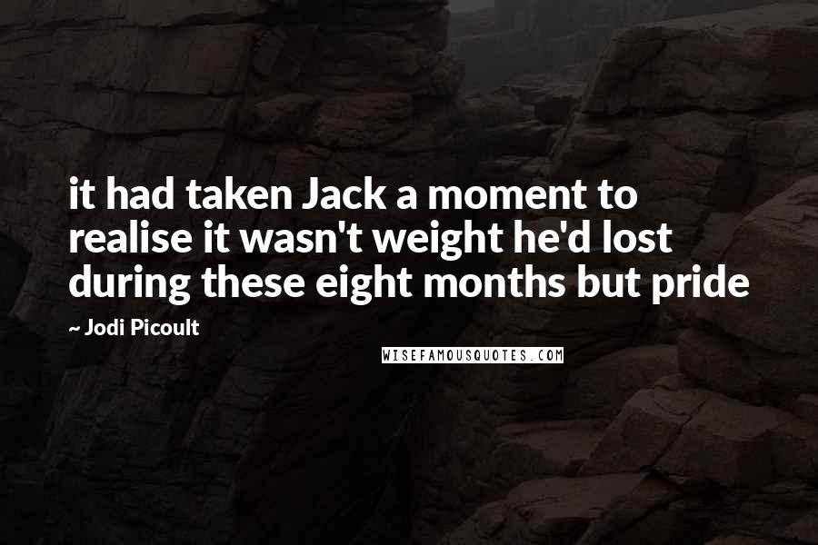 Jodi Picoult Quotes: it had taken Jack a moment to realise it wasn't weight he'd lost during these eight months but pride