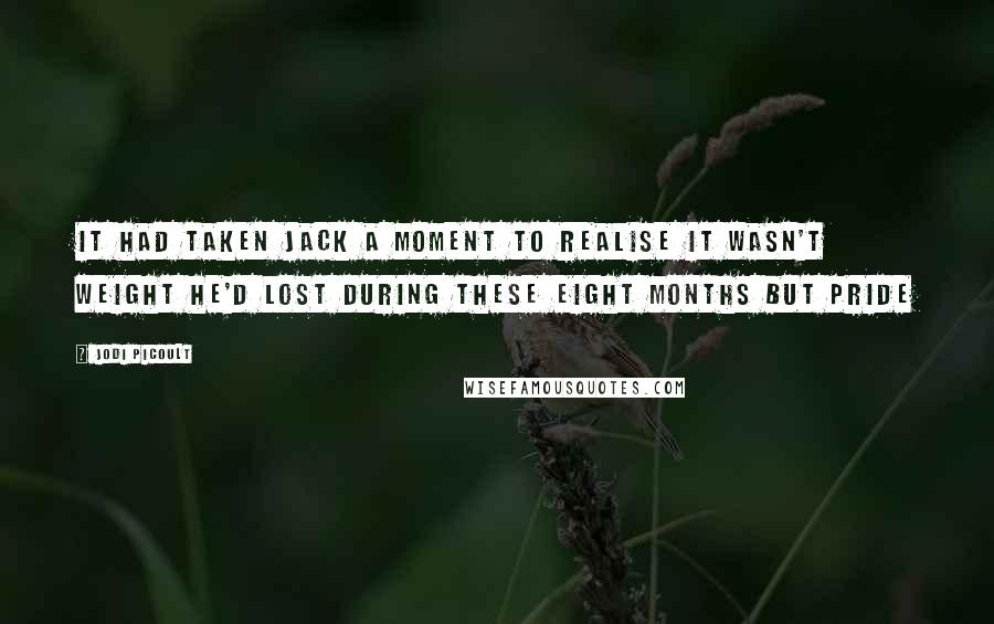 Jodi Picoult Quotes: it had taken Jack a moment to realise it wasn't weight he'd lost during these eight months but pride