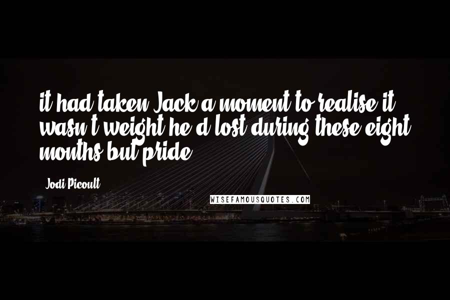 Jodi Picoult Quotes: it had taken Jack a moment to realise it wasn't weight he'd lost during these eight months but pride