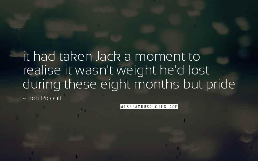 Jodi Picoult Quotes: it had taken Jack a moment to realise it wasn't weight he'd lost during these eight months but pride
