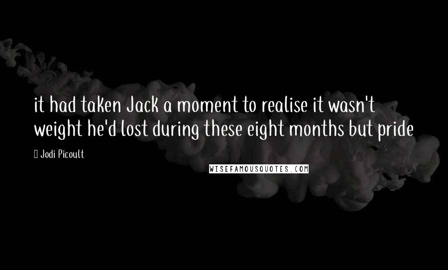 Jodi Picoult Quotes: it had taken Jack a moment to realise it wasn't weight he'd lost during these eight months but pride