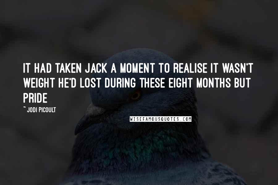 Jodi Picoult Quotes: it had taken Jack a moment to realise it wasn't weight he'd lost during these eight months but pride