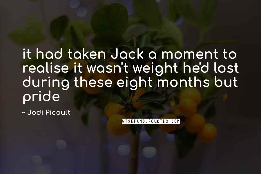 Jodi Picoult Quotes: it had taken Jack a moment to realise it wasn't weight he'd lost during these eight months but pride
