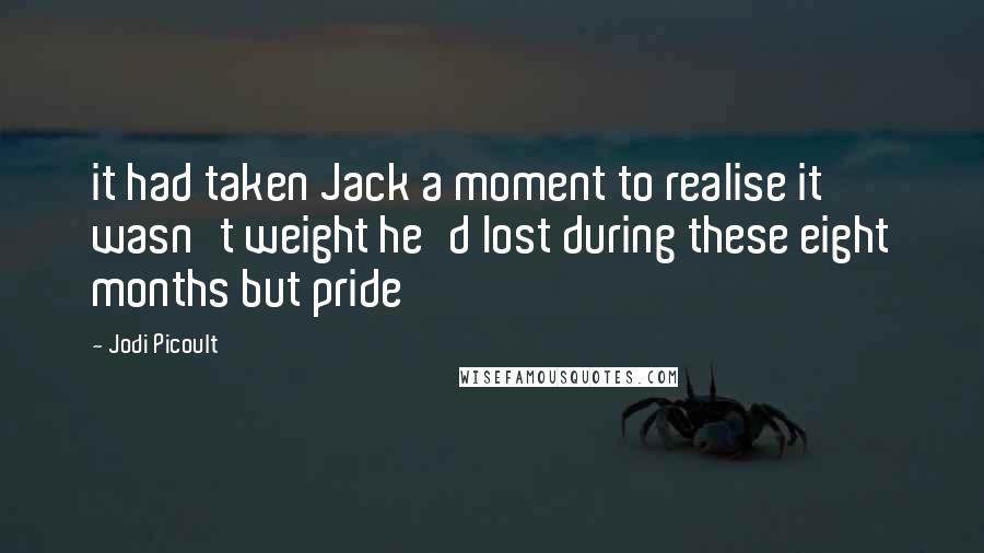 Jodi Picoult Quotes: it had taken Jack a moment to realise it wasn't weight he'd lost during these eight months but pride