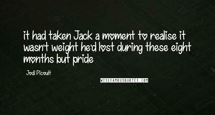 Jodi Picoult Quotes: it had taken Jack a moment to realise it wasn't weight he'd lost during these eight months but pride