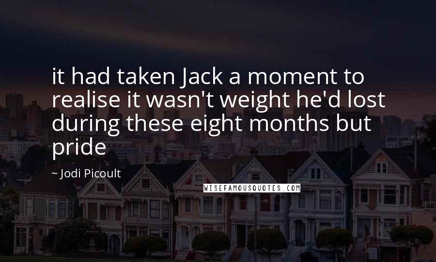 Jodi Picoult Quotes: it had taken Jack a moment to realise it wasn't weight he'd lost during these eight months but pride