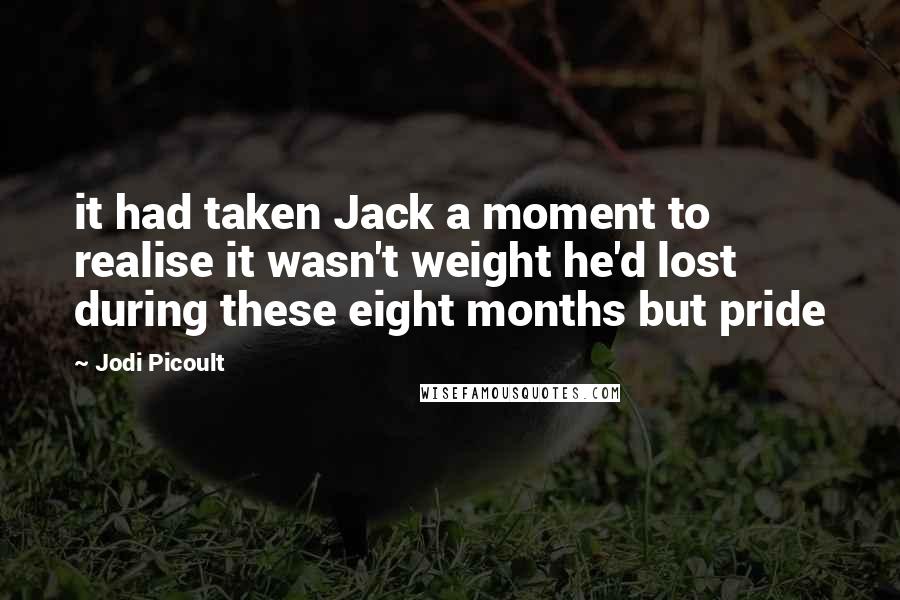 Jodi Picoult Quotes: it had taken Jack a moment to realise it wasn't weight he'd lost during these eight months but pride