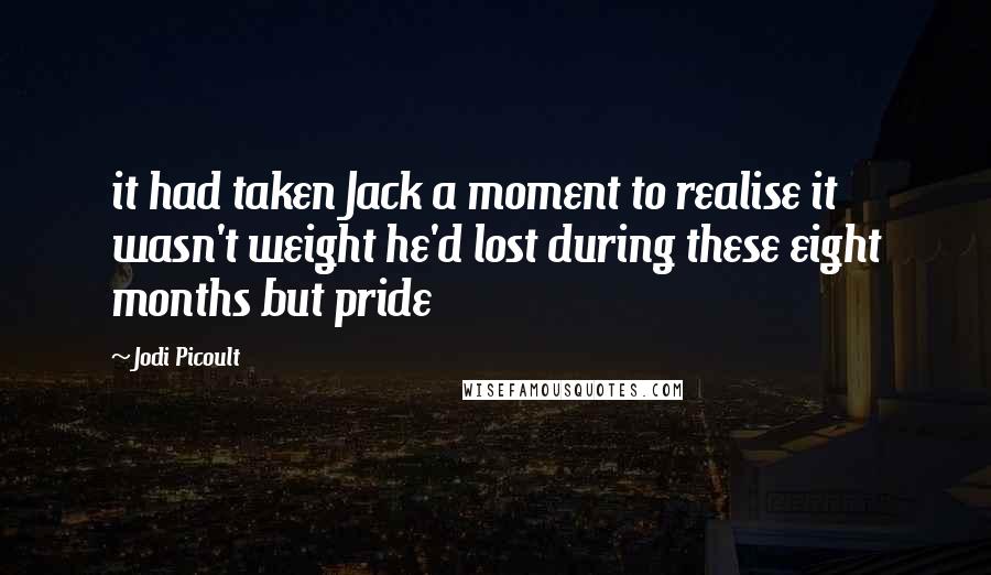 Jodi Picoult Quotes: it had taken Jack a moment to realise it wasn't weight he'd lost during these eight months but pride